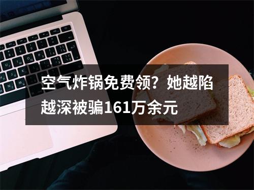 空气炸锅免费领？她越陷越深被骗161万余元
