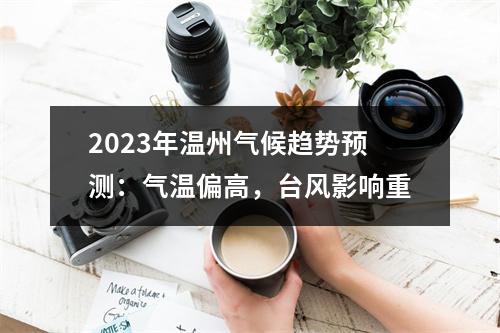 2023年温州气候趋势预测：气温偏高，台风影响重