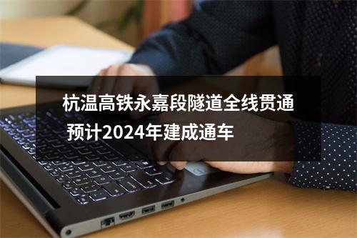 杭温高铁永嘉段隧道全线贯通 预计2024年建成通车