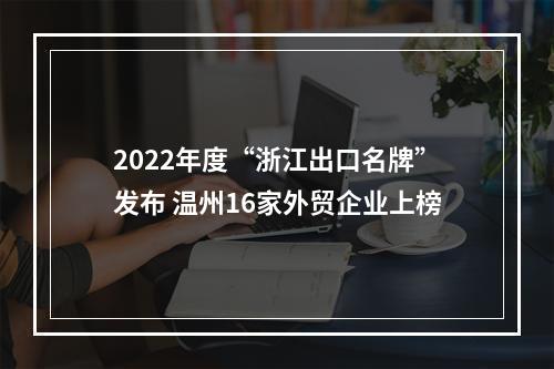 2022年度“浙江出口名牌”发布 温州16家外贸企业上榜