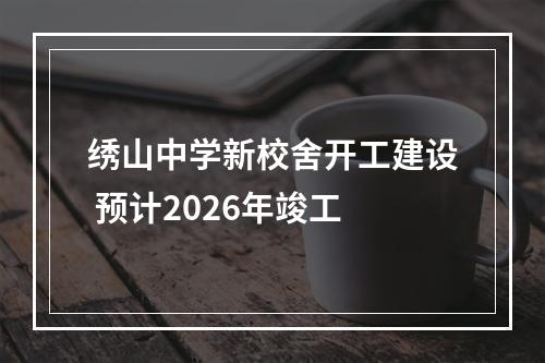 绣山中学新校舍开工建设 预计2026年竣工
