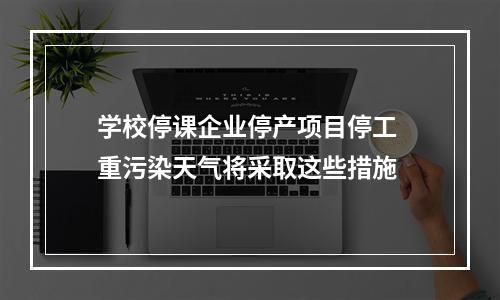 学校停课企业停产项目停工 重污染天气将采取这些措施