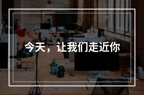 今天，让我们走近你