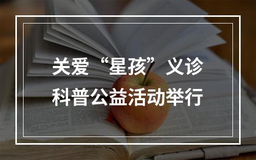 关爱“星孩”义诊科普公益活动举行