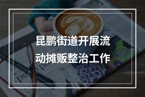 昆鹏街道开展流动摊贩整治工作