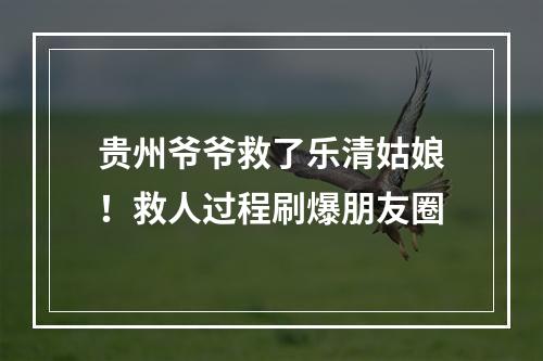 贵州爷爷救了乐清姑娘！救人过程刷爆朋友圈