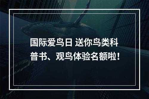 国际爱鸟日 送你鸟类科普书、观鸟体验名额啦！