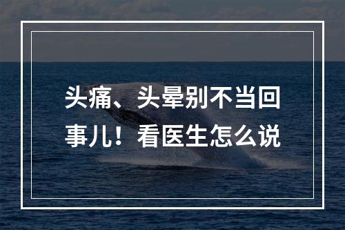 头痛、头晕别不当回事儿！看医生怎么说