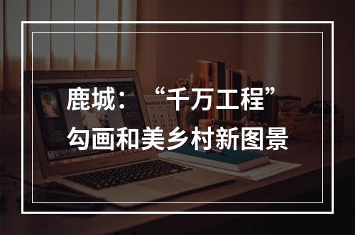 鹿城：“千万工程”勾画和美乡村新图景