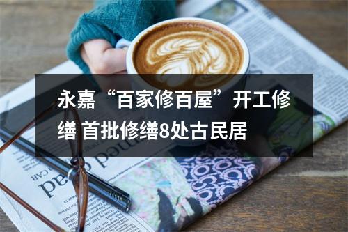 永嘉“百家修百屋”开工修缮 首批修缮8处古民居