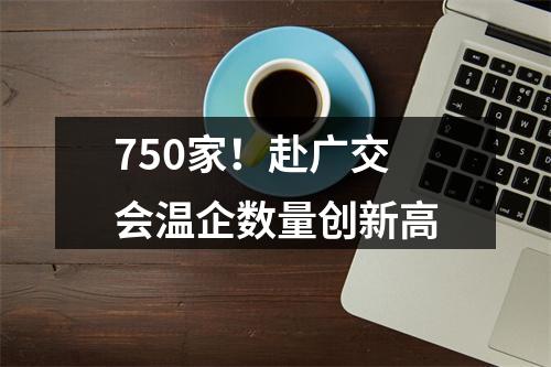 750家！赴广交会温企数量创新高