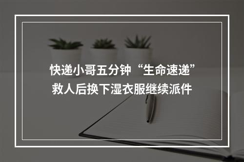 快递小哥五分钟“生命速递” 救人后换下湿衣服继续派件