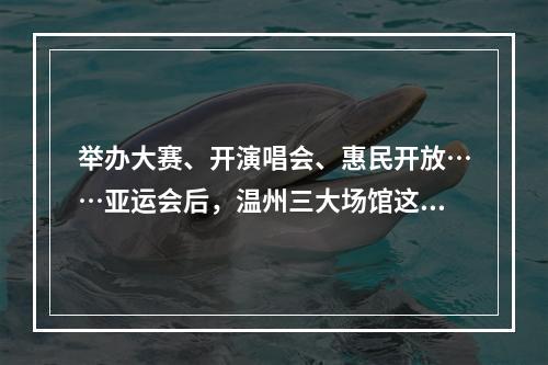 举办大赛、开演唱会、惠民开放……亚运会后，温州三大场馆这样再利用
