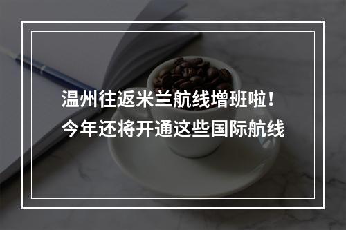 温州往返米兰航线增班啦！今年还将开通这些国际航线