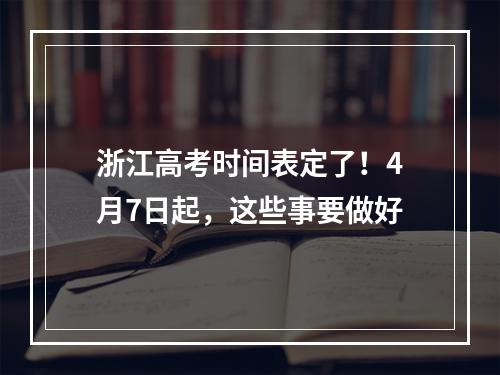 浙江高考时间表定了！4月7日起，这些事要做好