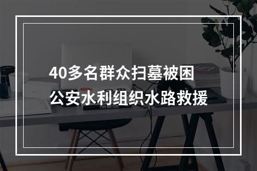 40多名群众扫墓被困 公安水利组织水路救援