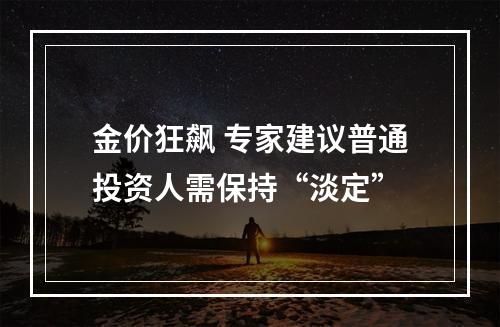 金价狂飙 专家建议普通投资人需保持“淡定”
