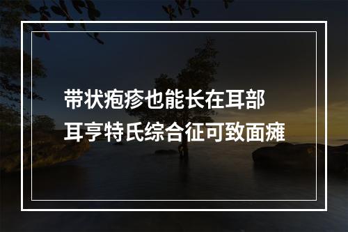 带状疱疹也能长在耳部 耳亨特氏综合征可致面瘫