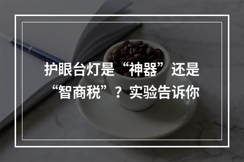 护眼台灯是“神器”还是“智商税”？实验告诉你