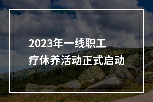 2023年一线职工疗休养活动正式启动