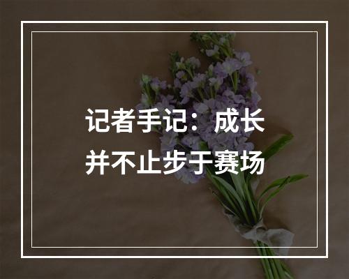 记者手记：成长并不止步于赛场