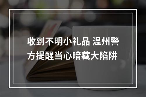 收到不明小礼品 温州警方提醒当心暗藏大陷阱