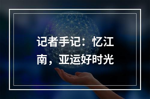 记者手记：忆江南，亚运好时光