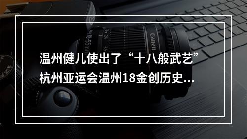 温州健儿使出了“十八般武艺” 杭州亚运会温州18金创历史最好成绩
