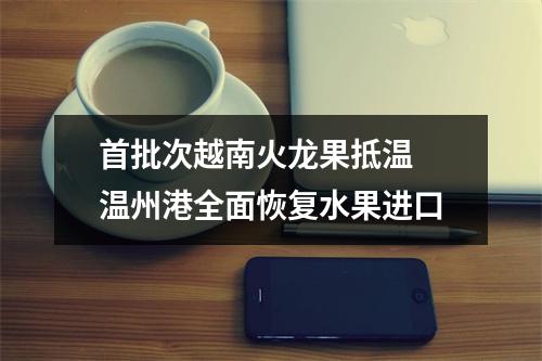 首批次越南火龙果抵温 温州港全面恢复水果进口