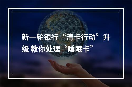 新一轮银行“清卡行动”升级 教你处理“睡眠卡”