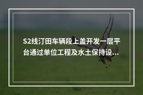 S2线汀田车辆段上盖开发一层平台通过单位工程及水土保持设施验收