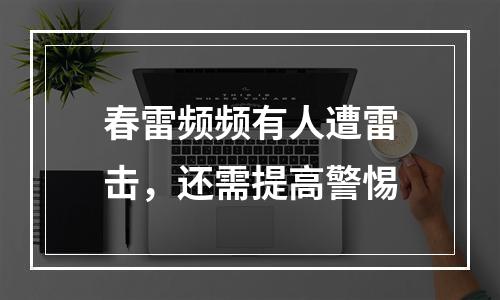 春雷频频有人遭雷击，还需提高警惕