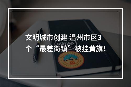 文明城市创建 温州市区3个“最差街镇”被挂黄旗！