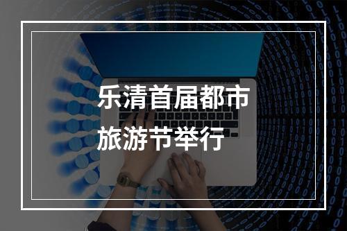 乐清首届都市旅游节举行