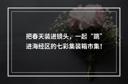 把春天装进镜头，一起“跳”进海经区的七彩集装箱市集！