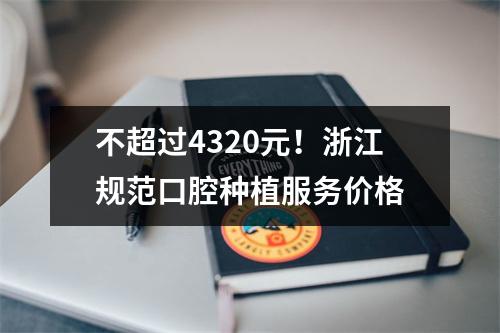 不超过4320元！浙江规范口腔种植服务价格