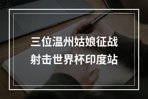 三位温州姑娘征战射击世界杯印度站