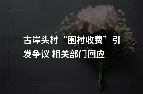 古岸头村“围村收费”引发争议 相关部门回应
