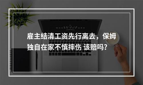 雇主结清工资先行离去，保姆独自在家不慎摔伤 该赔吗？
