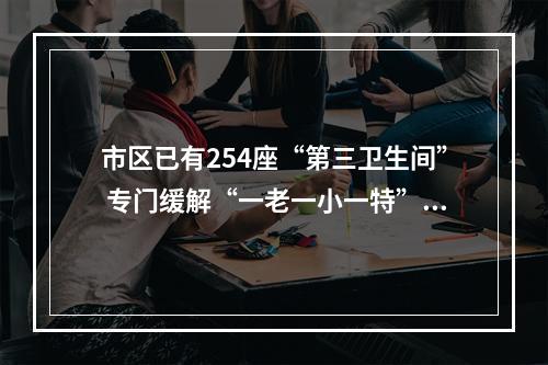 市区已有254座“第三卫生间” 专门缓解“一老一小一特”如厕难题