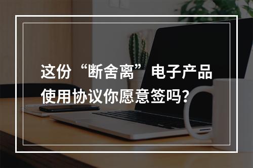 这份“断舍离”电子产品使用协议你愿意签吗？