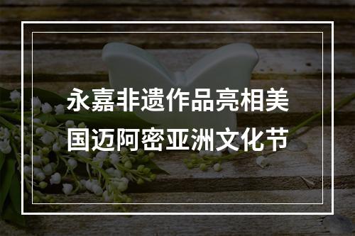 永嘉非遗作品亮相美国迈阿密亚洲文化节