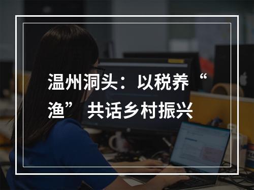 温州洞头：以税养“渔” 共话乡村振兴