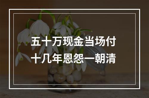 五十万现金当场付 十几年恩怨一朝清