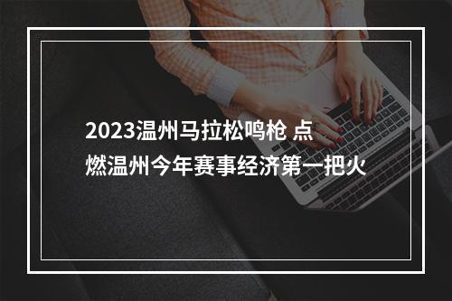 2023温州马拉松鸣枪 点燃温州今年赛事经济第一把火