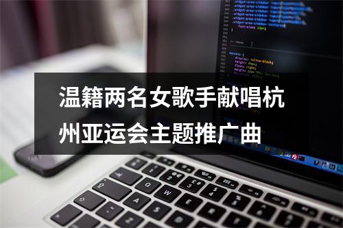温籍两名女歌手献唱杭州亚运会主题推广曲