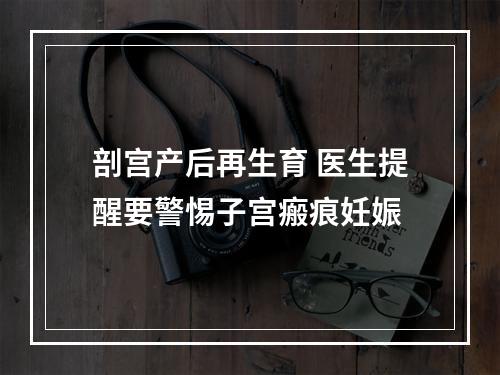 剖宫产后再生育 医生提醒要警惕子宫瘢痕妊娠