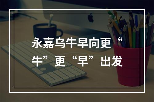 永嘉乌牛早向更“牛”更“早”出发