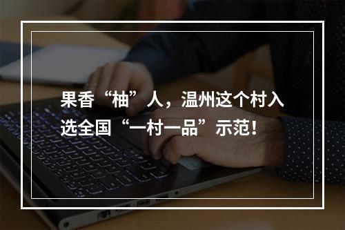果香“柚”人，温州这个村入选全国“一村一品”示范！