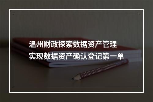 温州财政探索数据资产管理 实现数据资产确认登记第一单